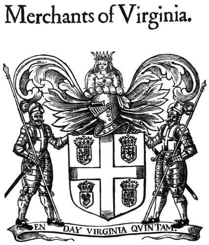 Merchants of Virginia.

The Company of Merchants, called Merchants of Virginia,
Bermudas, or Summer-Ilands, for (as I heare) all these additions
are given them. I know not the time of their incorporating
neither by whom their Armes, Supporters, and Crest were granted,
and therefore am compelled to leaue them abruptly.

From John Stow, Survey of London, 1632

Photo by Virginia State Library.