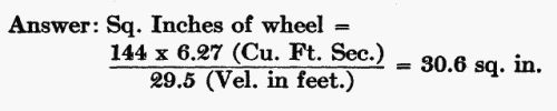 Answer: Sq. Inches of wheel = (144 � 6.27 Cu. Ft. Sec.) / (29.5 Velocity in feet.) = 30.6 sq. in.